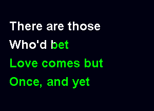 There are those
Who'd bet

Love comes but
Once, and yet