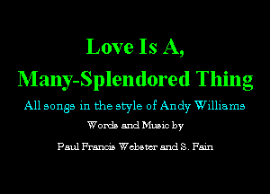 Love Is A,
Many-Splentlored Thing

All songs in the style of Andy Williams
Words and Music by

Paul Francis ch5m and S. Fain