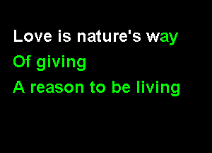 Love is nature's way
Of giving

A reason to be living