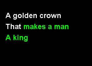 A golden crown
That makes a man

A king
