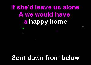 If she'd leave us alone
A we would have
a happy home

Sent down from below