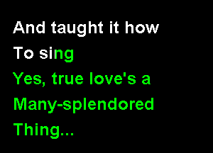 And taught it how
To sing

Yes, true Iove's a

Many-splendored
Thing...