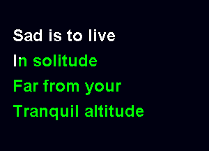 Sad is to live
In solitude

Far from your
Tranquil altitude