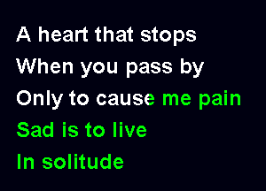 A heart that stops
When you pass by

Only to cause me pain
Sad is to live
In solitude