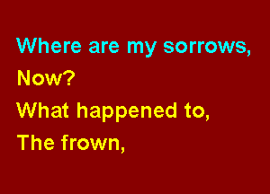 Where are my sorrows,
Now?

What happened to,
The frown,