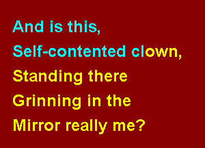 And is this,
Self-contented clown,

Standing there
Grinning in the
Mirror really me?