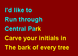 I'd like to
Run through

Central Park
Carve your initials in
The bark of every tree