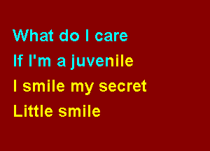 What do I care
If I'm a juvenile

I smile my secret
Little smile