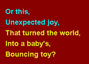 Or this,
Unexpected joy,

That turned the world,
Into a baby's,
Bouncing toy?