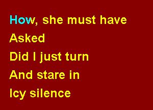 How, she must have
Asked

Did I just turn
And stare in
Icy silence