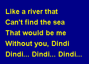 Like a river that
Can't find the sea

That would be me
Without you, Dindi
Dindi... Dindi... Dindi...