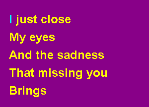 I just close
My eyes

And the sadness
That missing you
B ngs