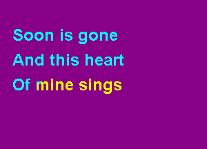 Soon is gone
And this heart

0f mine sings