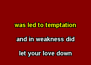 was led to temptation

and in weakness did

let your love down