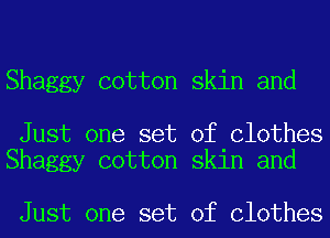 Shaggy cotton skin and

Just one set of Clothes
Shaggy cotton skin and

Just one set of Clothes