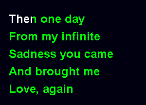 Then one day
From my infinite

Sadness you came
And brought me
Love, again