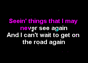 Seein' things that I may
nevgr see again

And! can't wait to get on
the road again
