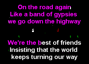 On the road again
.Like a band of gypsies
we go down the highway

.1 . 5
We're the best of friends
mlnsisting that the world
'keeps turning our way