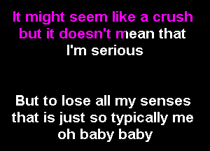 It might seem like a crush
but it doesn't mean that
I'm serious

But to lose all my senses
that is just so typically me
oh baby baby