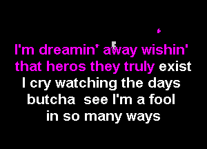 I-

l'm dreamin' aWay wishin'
that heros they truly exist
I cry watching the days
butcha see I'm a fool
in so many ways