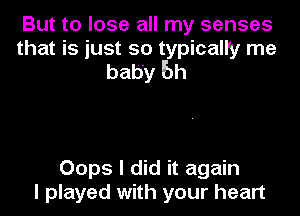 But to lose all my senses
that is just so typically me
baby bh

Oops I did it again
I played with your heart