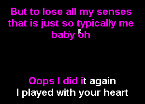 But to lose all my senses
that is just so typicalfy me
baby bh

OOpS I did it again
I played with your heart