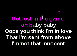 I-

G'ot lost in the game
oh baby baby
Oops you think I'm in love
That I'm sent from above
I'm 'not that innocent