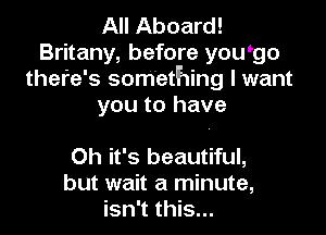 All Aboard!
Britany, before yowgo
thefe's something I want
you to have

Oh it's beautiful,
but wait a minute,
isn't this...