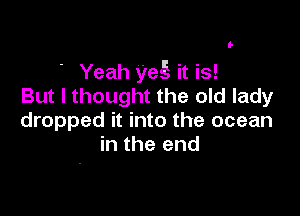 l-

e Yeah yeE. it is!
But I thought the old lady

dropped it into the ocean
in the end