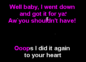 Well baby, I went down
and got it for ya!
Awyou shdufdn't have!

Coops I did it again
to your heart