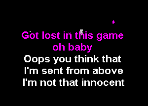 l-

th lost in tFiis game
oh baby

Oops you think that
I'm sent from above
I'm not that innocent