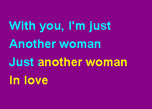 With you, I'm just
Another woman

Just another woman
In love