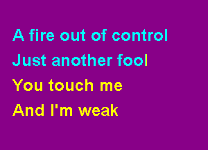 A fire out of control
Just another fool

You touch me
And I'm weak