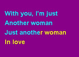 With you, I'm just
Another woman

Just another woman
In love