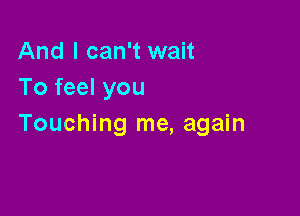 And I can't wait
To feel you

Touching me, again