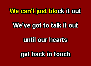 We can't just block it out
We've got to talk it out

until our hearts

get back in touch