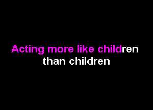 Acting more like children

than children