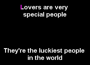 Lovers are very
special people

They're the luckiest people
in the world