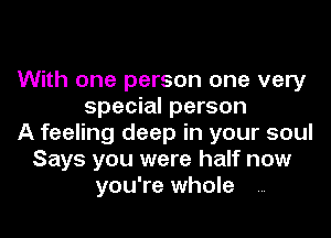 With one person one very
special person
A feeling deep in your soul
Says you were half now
you're whole