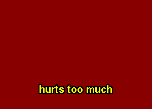 hurts too much