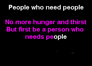 People who need people

No more hunger and thirst
But first be a person who
needs people