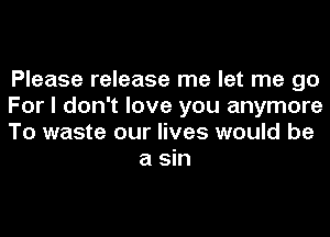 Please release me let me go

For I don't love you anymore

To waste our lives would be
a sin