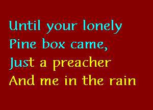 Until your lonely
Pine box came,

Just a preacher
And me in the rain