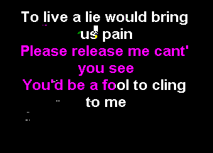 To l-ive a lie would bring
ugpmn
Please release me cant'
you see

Yowd be a fool to cling
to me