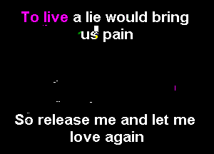 To l-ive a lie would bring
ugpmn

SQ release me and let me
love again