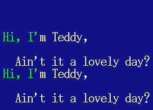 Hi, I m Teddy,

Ain t it a lovely day?
Hi, I m Teddy,

Ain t it a lovely day?