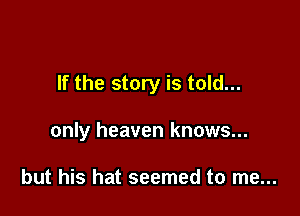 If the story is told...

only heaven knows...

but his hat seemed to me...