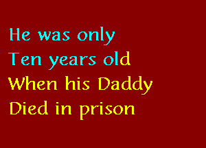 He was only
Ten years old

When his Daddy
Died in prison