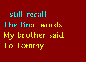 I still recall
The Final words

My brother said
To Tommy