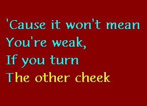 'Cause it won't mean
You're weak,

If you turn
The other cheek